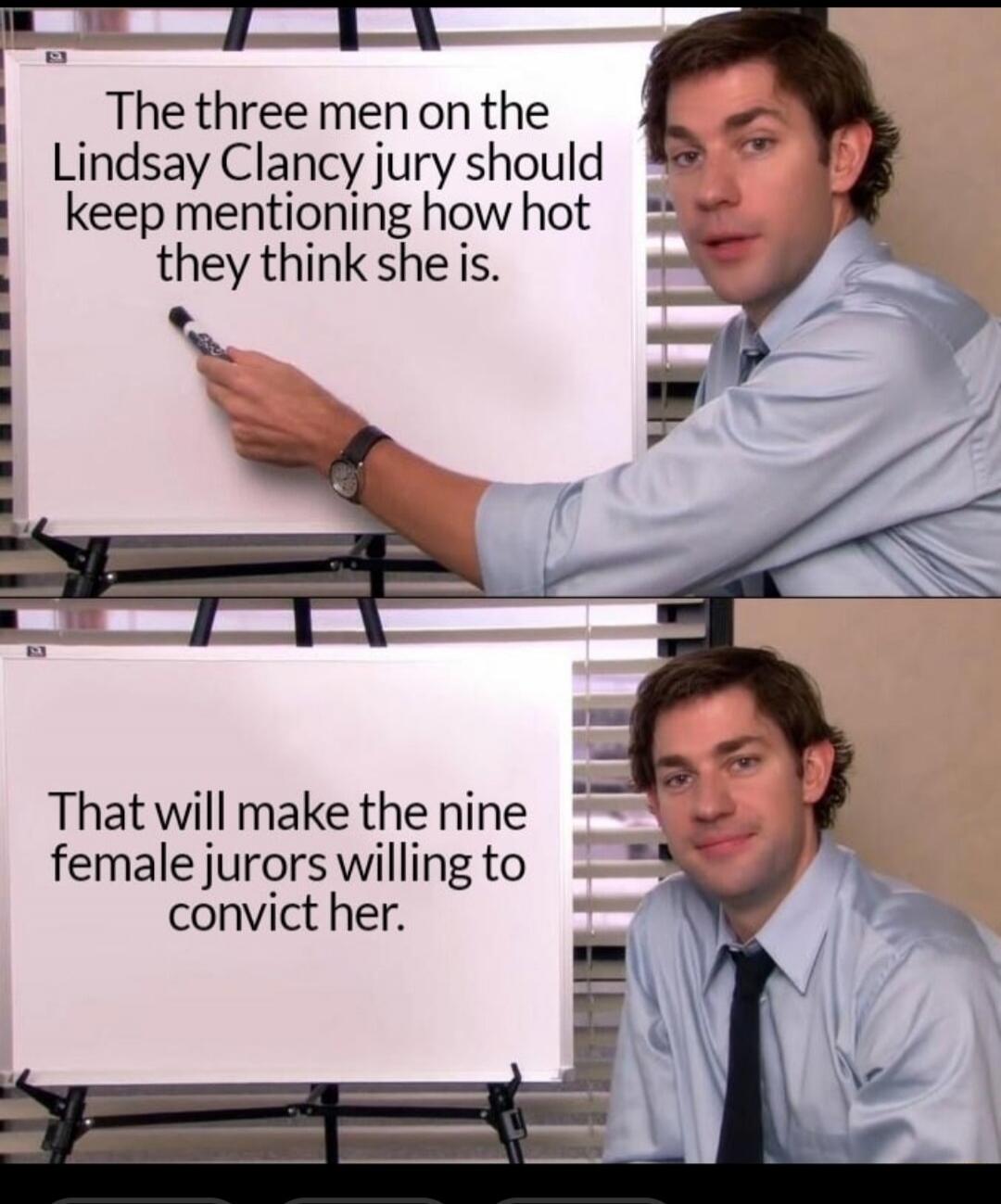 The three men on the Lindsay Clancy jury should keep mentioning how hot they think she is. That will make the nine female jurors willing to convict her.