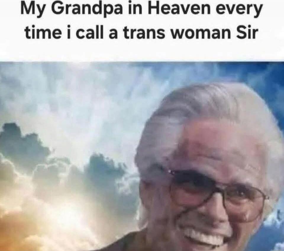 My Grandpa in Heaven every time i call a trans woman Sir