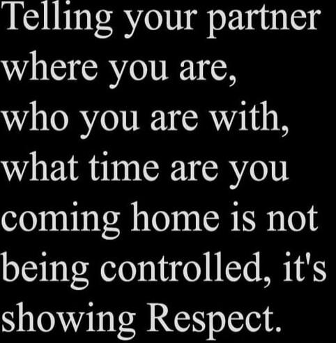Telling your partner where you are,\nwho you are with,\nwhat time are you\ncoming home is not\nbeing controlled, it's\ns howing Respect.