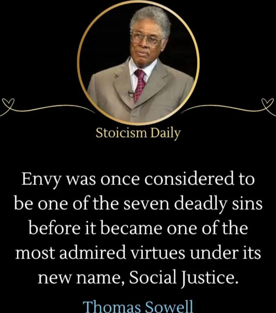 Envy was once considered to be one of the seven deadly sins before it became one of the most admired virtues under its new name, Social Justice. Thomas Sowell