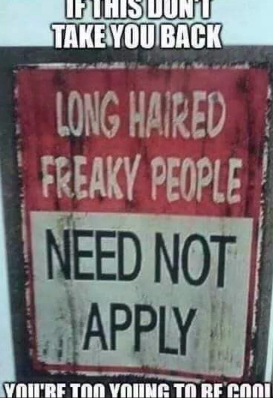 IF THIS DON'T TAKE YOU BACK LONG HAIRED FREAKY PEOPLE NEED NOT APPLY YOU'RE TOO YOUNG TO BE COOL