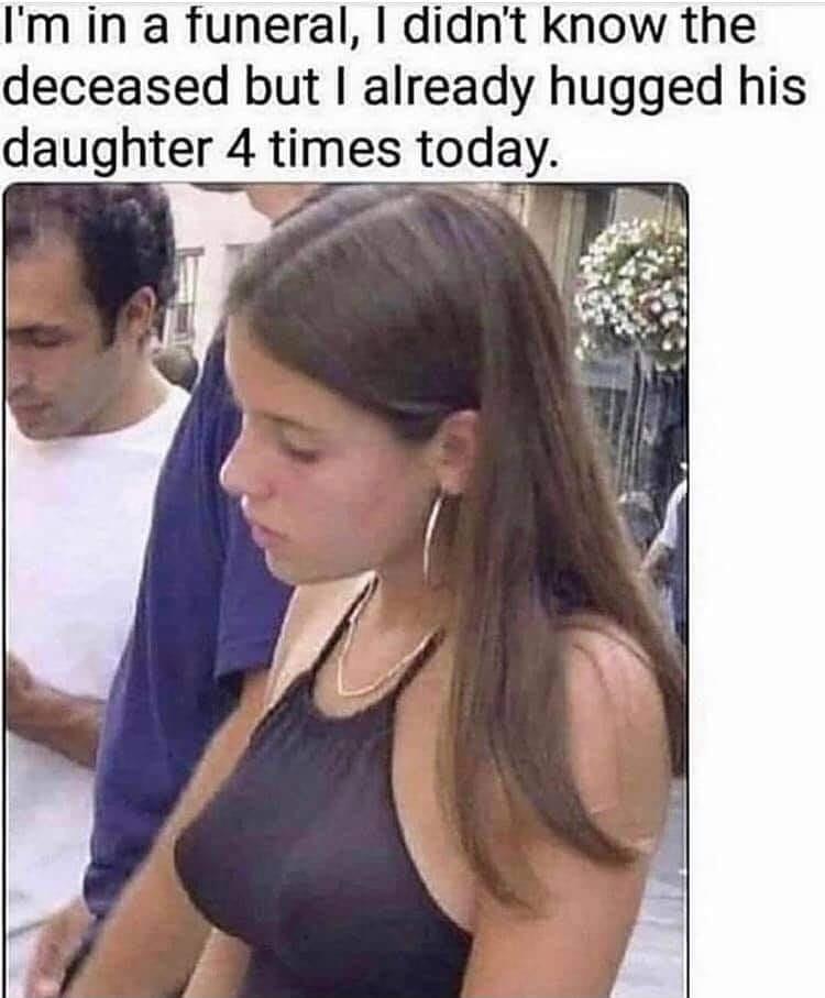 Im in a funeral didnt know the deceased but already hugged his daughter 4 times tod