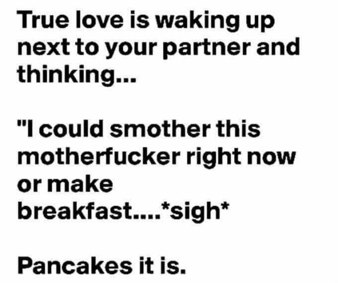 True love is waking up next to your partner and thinking l could smother this motherfucker right now or make breakfastsigh Pancakesitis