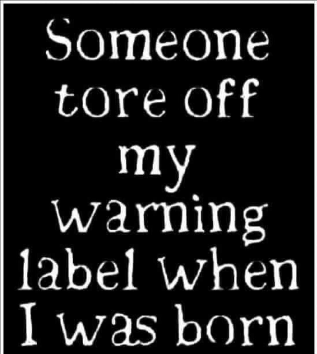 Someone tore off my warning label when I was born