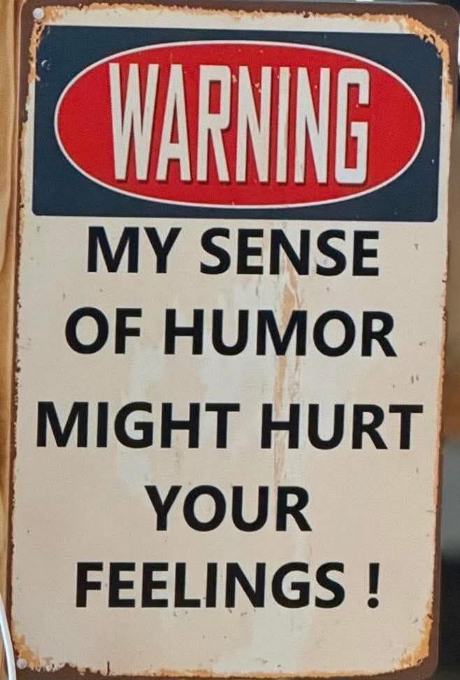 WARNING MY SENSE OF HUMOR MIGHT HURT YOUR FEELINGS !