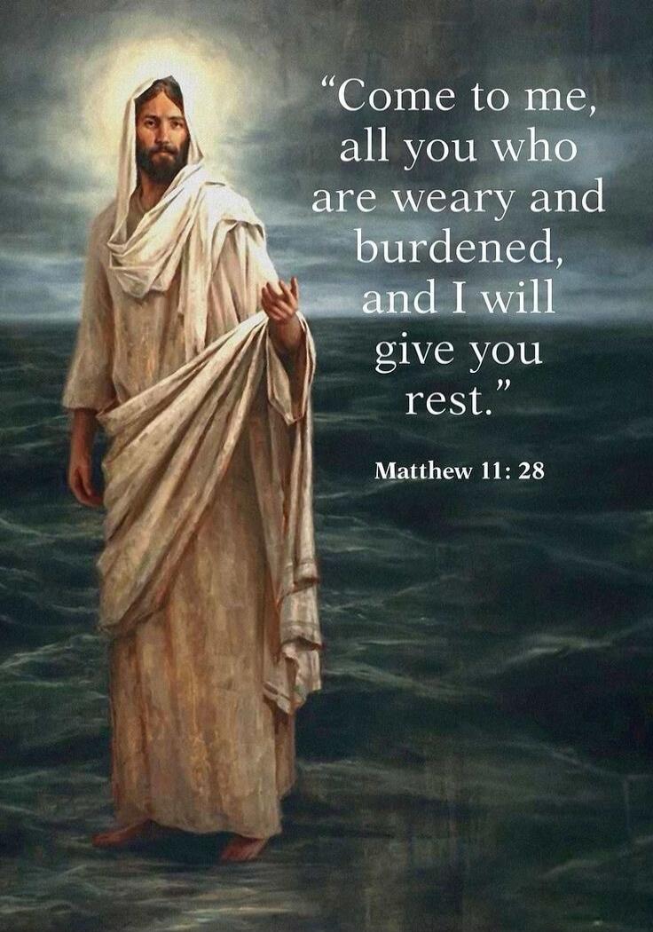 Come to me, all you who are weary and burdened, and I will give you rest. Matthew 11:28