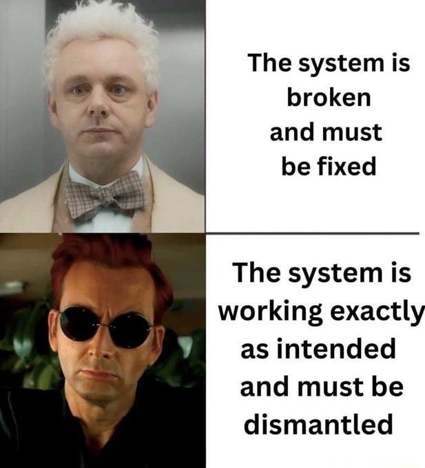 The system is broken and must be fixed The system is working exactly as intended and must be dismantled
