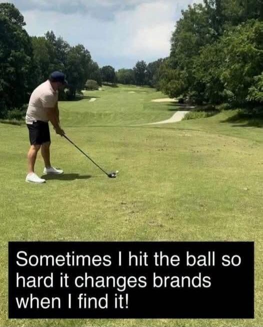 Sometimes I hit the ball so hard it changes brands when I find it!