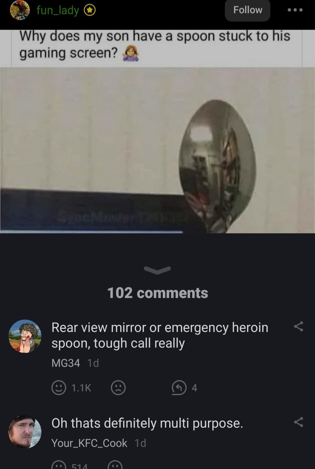 Why does my son have a spoon stuck to gaming screen 102 comments Rear view mirror or emergency heroin spoon tough call really MG34 a Oh thats definitely multi purpose Your_KFC_Cook 1d sy
