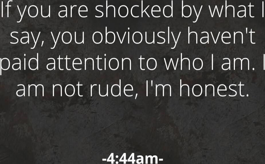 If you are shocked by what I say, you obviously haven't paid attention to who I am. I am not rude, I'm honest. -4:44am-