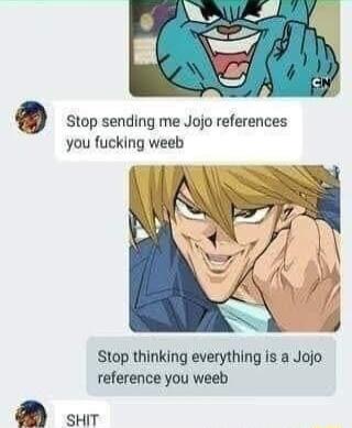 Stop sending me Jojo references you fucking weeb Stop thinking everything is a Jojo reference you weeb SHIT