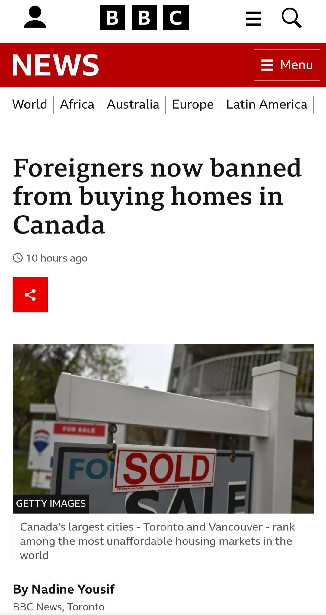 0 NEATS World Africa Australia Europe Latin America Foreigners now banned from buying homes in Canada 10 hours ago Canadas largest cities Toronto and Vancouver rank among the most unaffordable housing markets in the world By Nadine Yousif BBC News Toronto