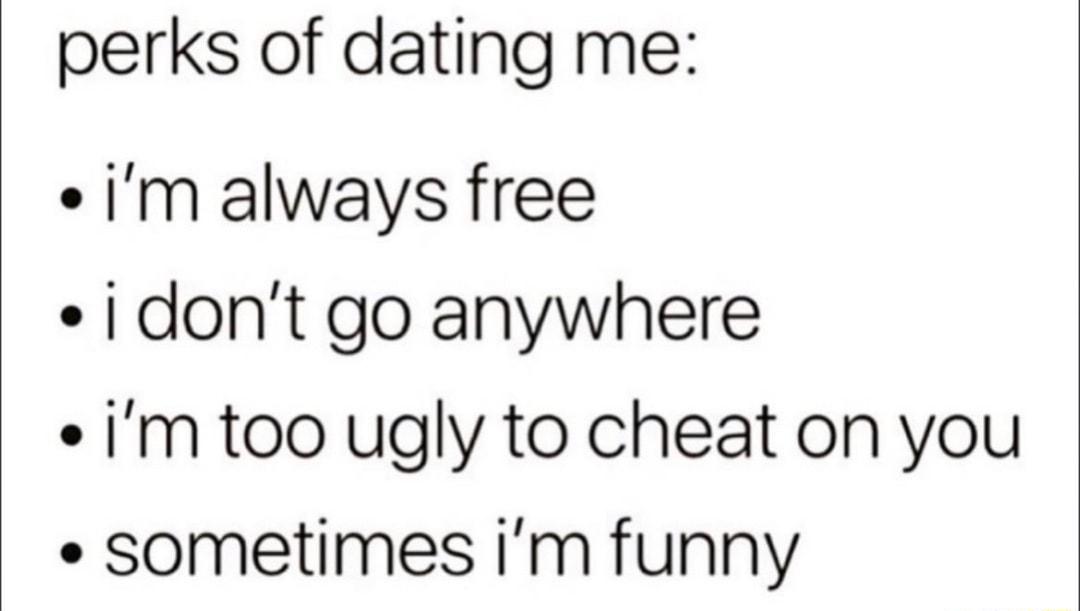 perks of dating me im always free idont go anywhere im too ugly to cheat on you sometimes im funny