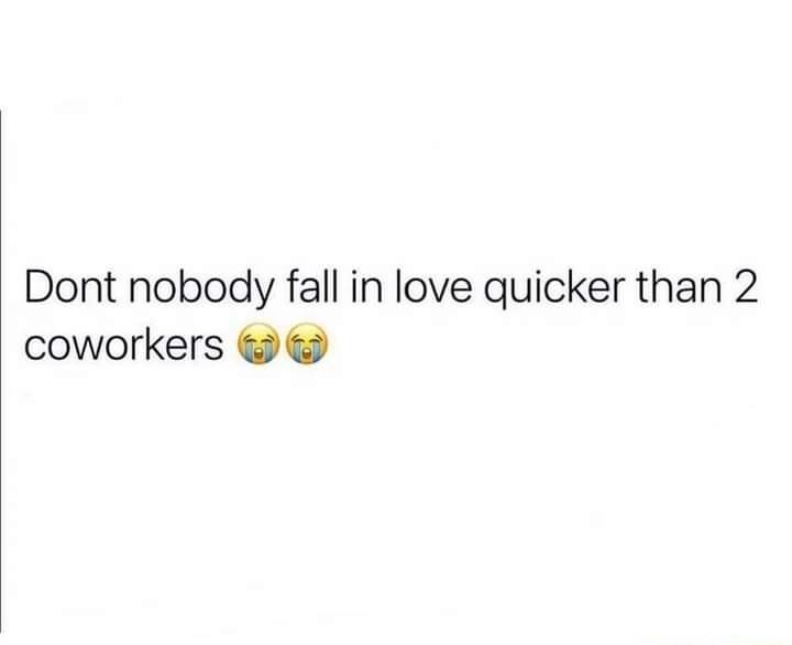 Dont nobody fall in love quicker than 2 coworkers