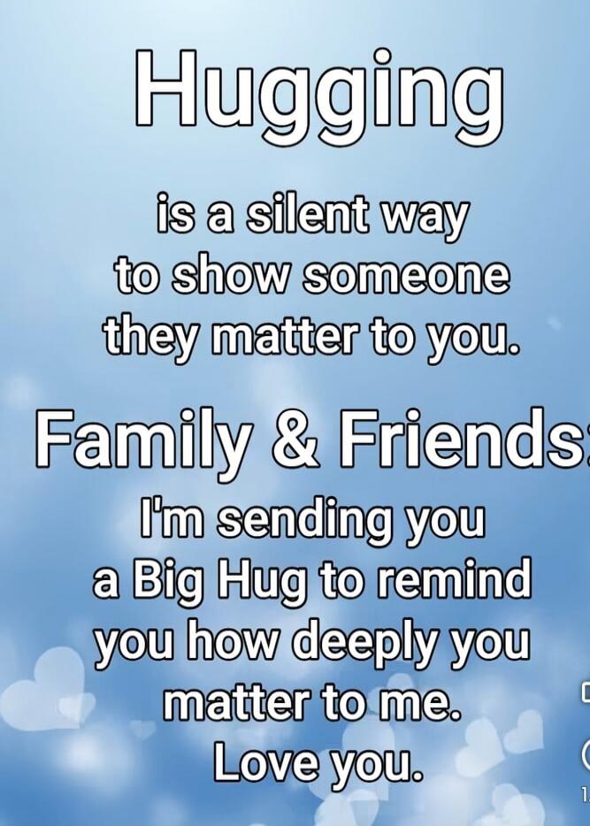 Hugging is a silent way to show someone they matter to you. Family & Friends: I'm sending you a Big Hug to remind you how deeply you matter to me. Love you.