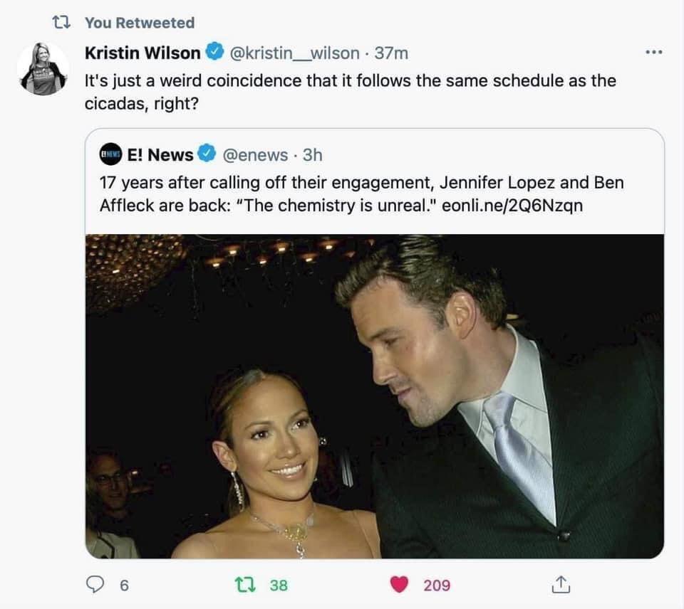 You Retweeted Kristin Wilson kristin__wilson 37m Its just a weird coincidence that it follows the same schedule as the cicadas right O E News enews 3h 17 years after calling off their engagement Jennifer Lopez and Ben Affleck are back The chemistry is unreal eonline2Q6Nzgn O 6 T 3