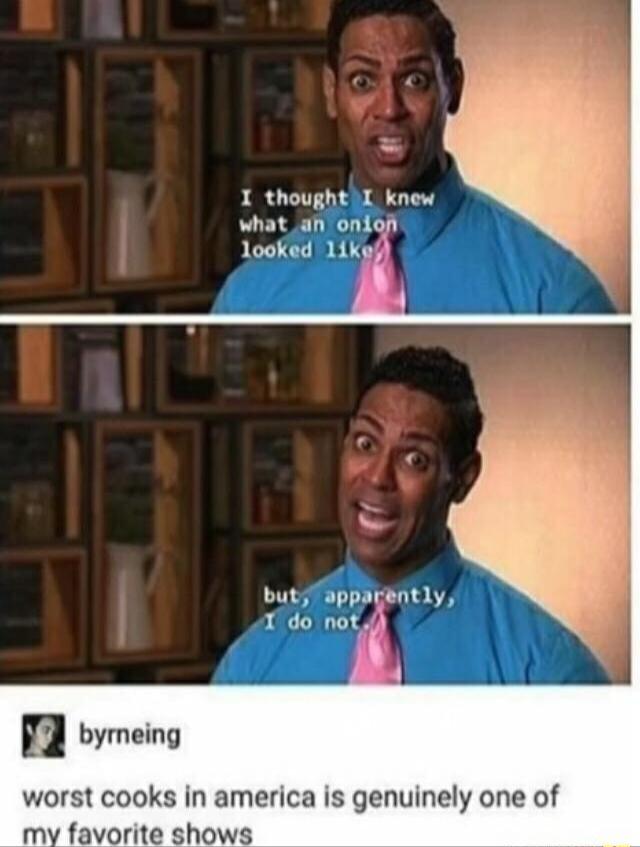 I thoughthL knew what_an oniofi looKed 1ikedl butyTappagently 1 do not n bymeing worst cooks in america is genuinely one of my favorite shows