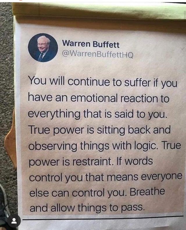 Warren Buffett WarrenBuffettHQ You will continue to suffer if you have an emotional reaction to everything that is said to you True power is sitting back and observing things with logic True power is restraint If words control you that means everyon else can control you Breathe and allow things to pass