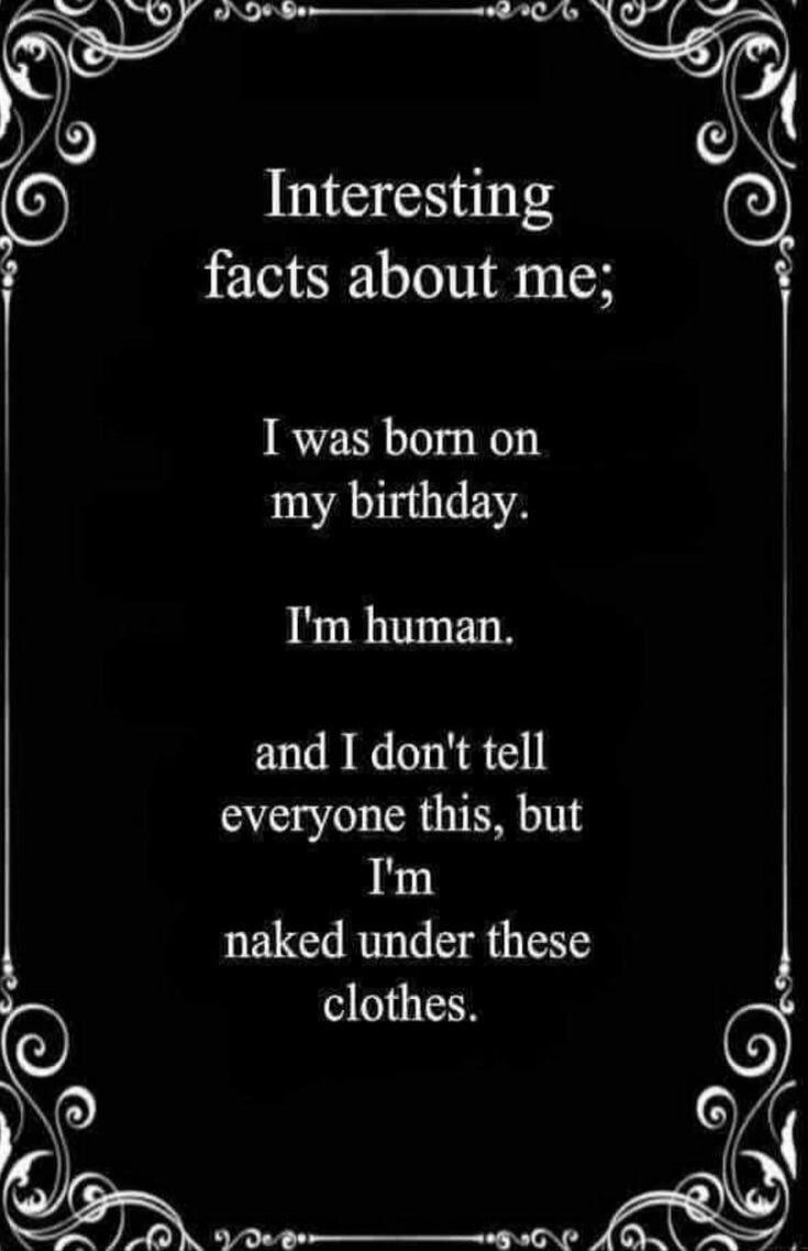 Interesting facts about me;
I was born on my birthday.
I'm human.
and I don't tell everyone this, but
I'm
naked under these clothes.