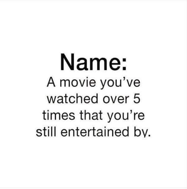 Name A movie youve watched over 5 times that youre still entertained by