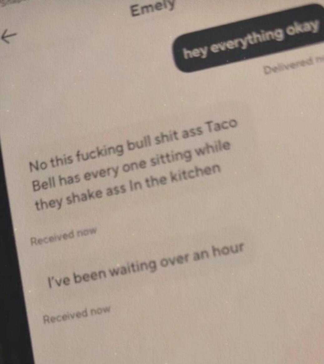 hey everything okay
Delivered now
No this fucking bull shit Taco Bell has every one sitting while they shake ass in the kitchen
Received now
I've been waiting over an hour
Received now
Session ID: 1095472