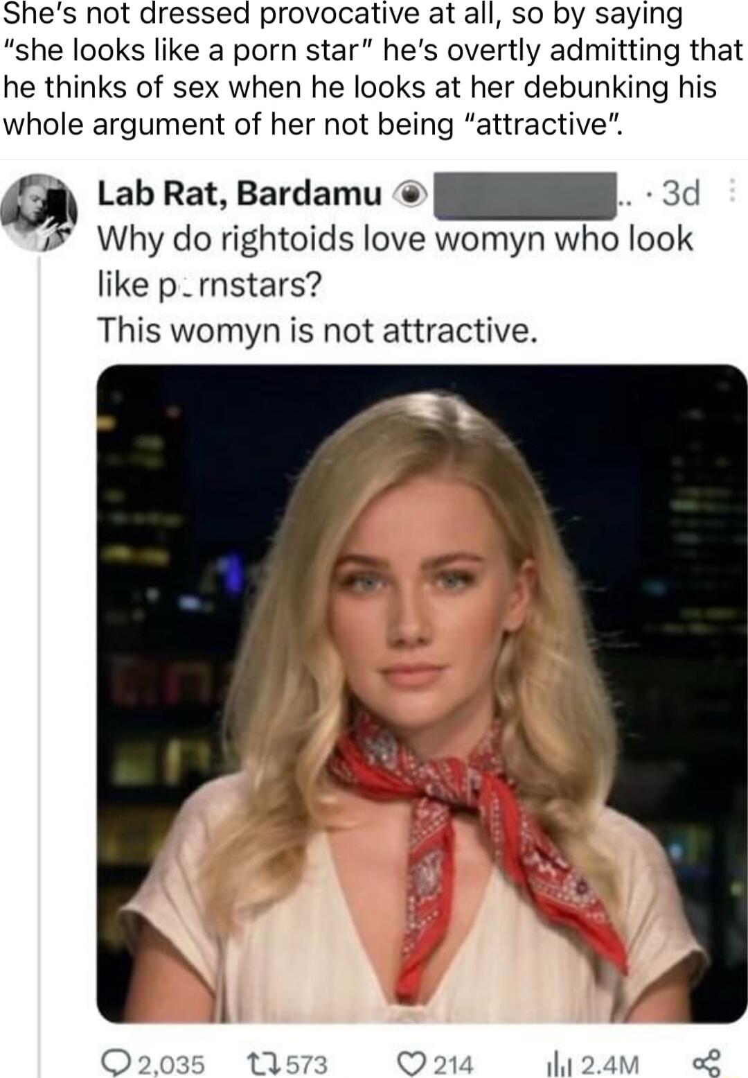 Shes not dressed provocative at all so by saying she looks like a porn star hes overtly admitting that he thinks of sex when he looks at her debunking his whole argument of her not being attractive LabRat Bardamu 3 Why do rightoids love womyn who look like p rnstars This womyn is not attractive