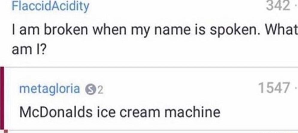 I am broken when my name is spoken. What am I? McDonalds ice cream machine