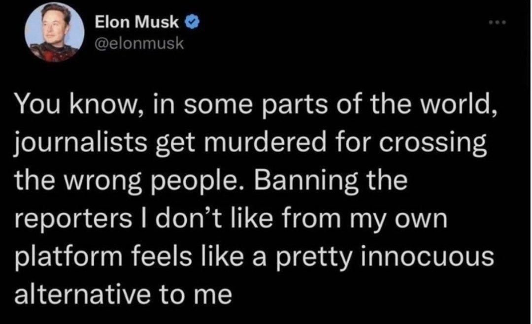 Elon Musk o You know in some parts of the world journalists get murdered for crossing the wrong people Banning the reporters dont like from my own platform feels like a pretty innocuous ENCIGETOR NN 1026 AM Dec 16 2022 Twitter for iPhone