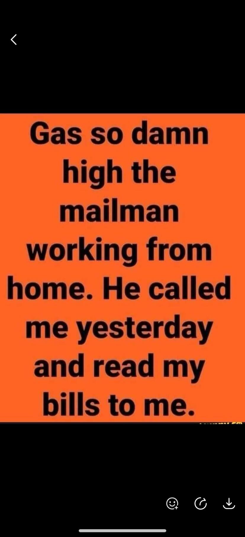 Gas so damn high the mailman working from home. He called me yesterday and read my bills to me.
