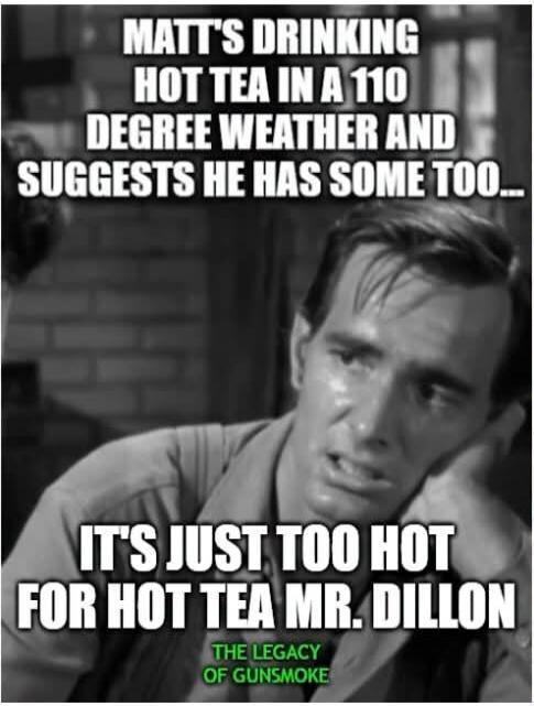MATT'S DRINKING HOT TEA IN A 110 DEGREE WEATHER AND SUGGESTS HE HAS SOME TOO... IT'S JUST TOO HOT FOR HOT TEA MR. DILLON. THE LEGACY OF GUNSMOKE.