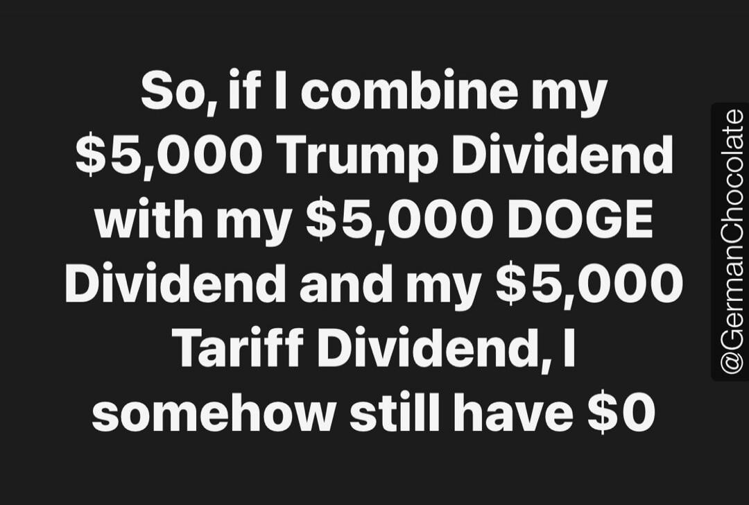 So, if I combine my $5,000 Trump Dividend with my $5,000 DOGE Dividend and my $5,000 Tariff Dividend, I somehow still have $0