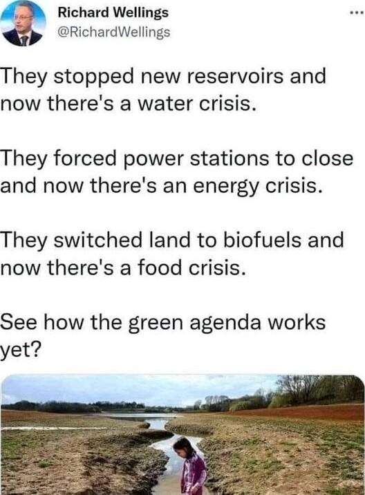 Richard Wellings RichardWellings They stopped new reservoirs and now theres a water crisis They forced power stations to close and now theres an energy crisis They switched land to biofuels and now theres a food crisis See how the green agenda works yet