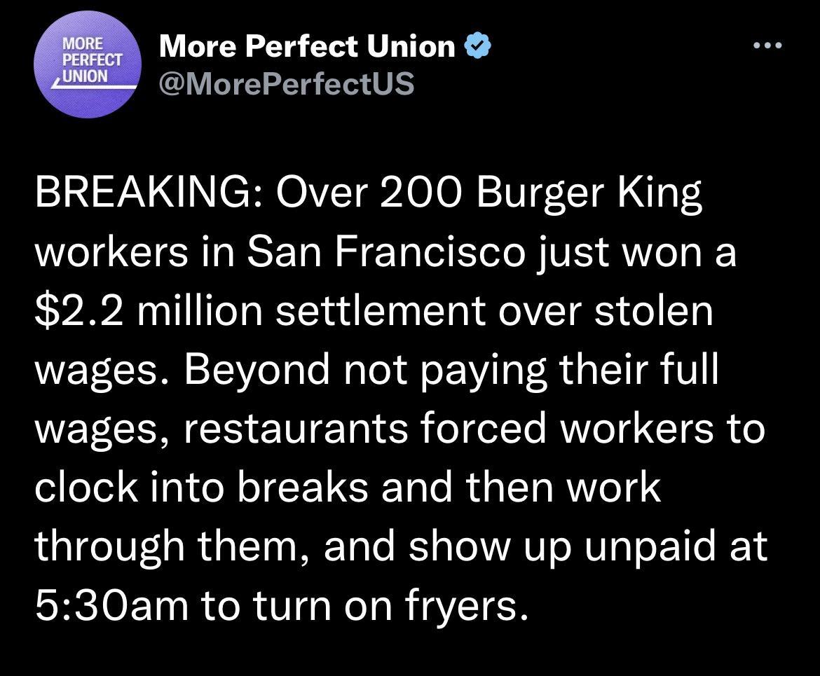 More Perfect Union MorePerfectUS BREAKING Over 200 Burger King workers in San Francisco just won a 22 million settlement over stolen wages Beyond not paying their full wages restaurants forced workers to clock into breaks and then work through them and show up unpaid at 530am to turn on fryers