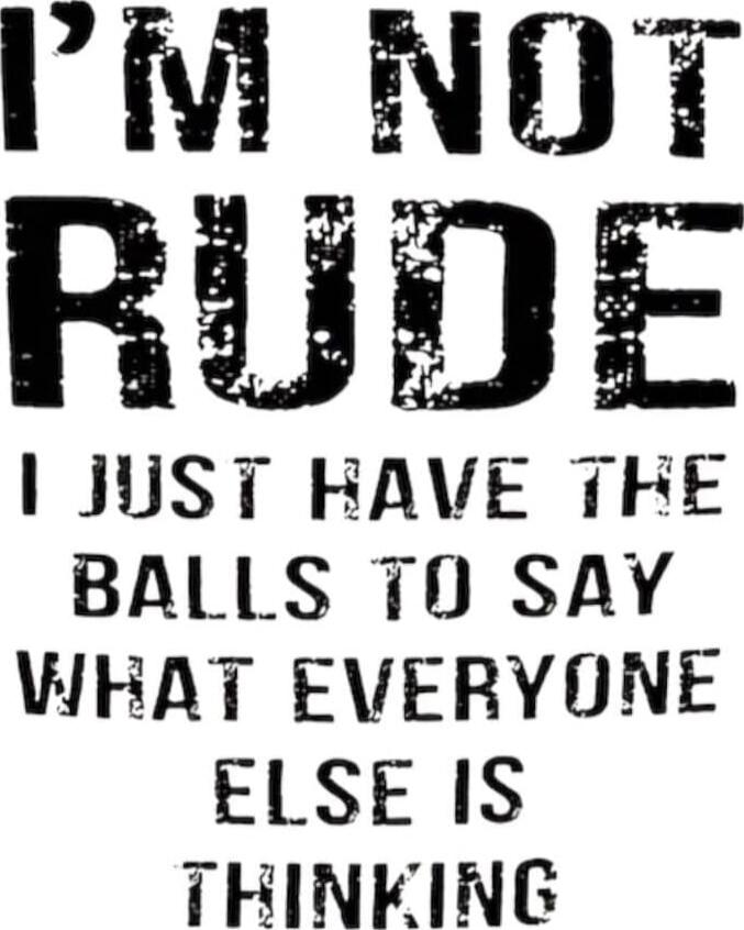 I'M NOT RUDE
I JUST HAVE THE BALLS TO SAY WHAT EVERYONE ELSE IS THINKING