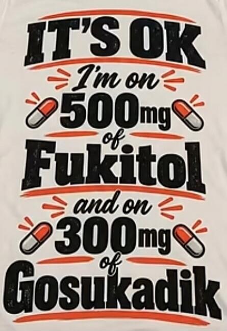 IT'S OK I'm on 500mg of Fukitol and on 300mg of Gosukadik
