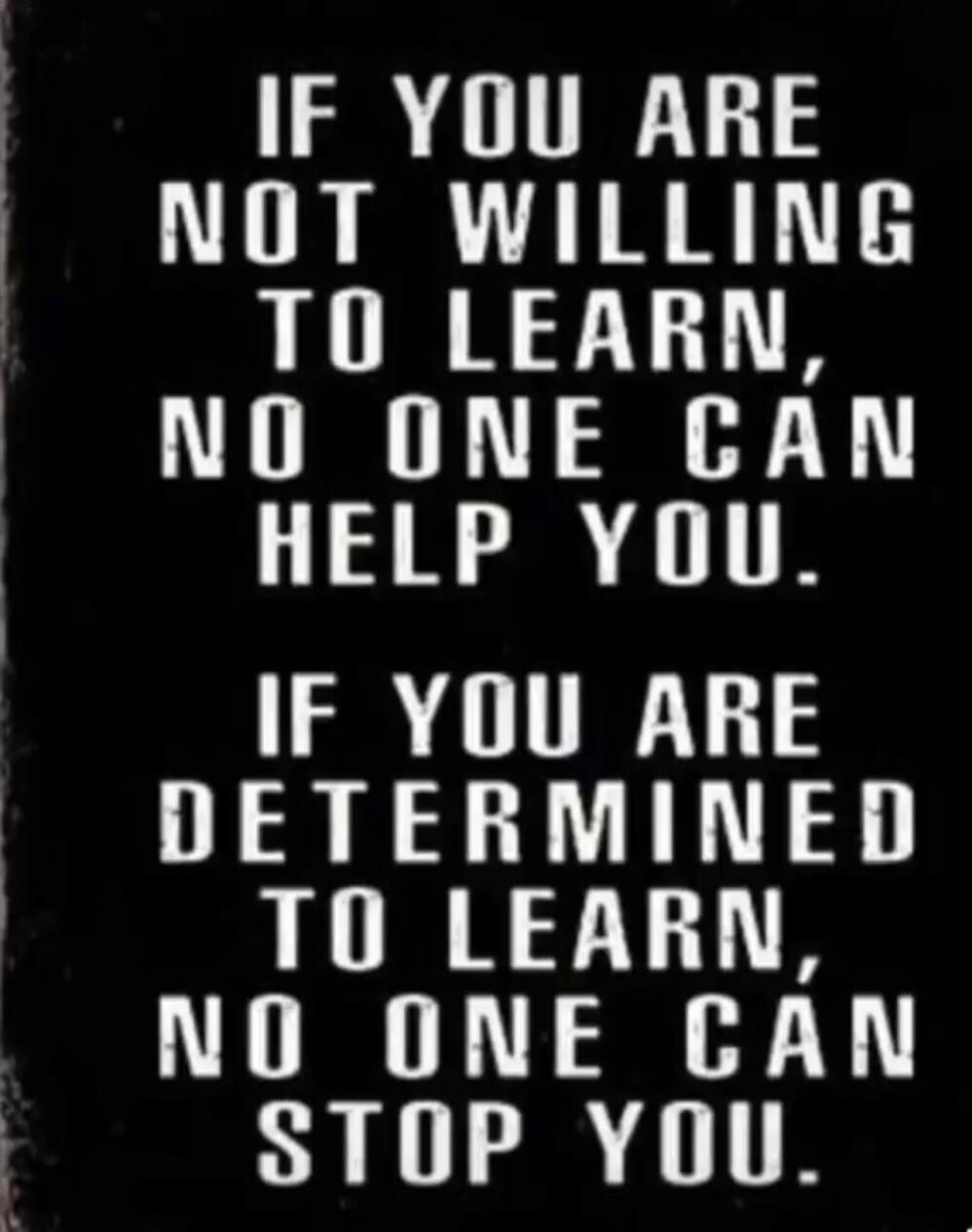 IF YOU ARE NOT WILLING TO LEARN, NO ONE CAN HELP YOU. IF YOU ARE DETERMINED TO LEARN, NO ONE CAN STOP YOU.