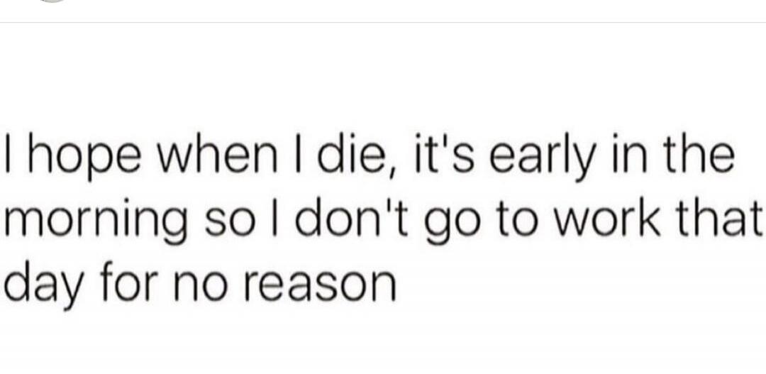 I hope when I die, it's early in the morning so I don't go to work that day for no reason