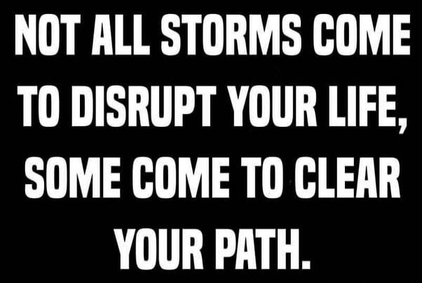 NOT ALL STORMS COME TO DISRUPT YOUR LIFE, SOME COME TO CLEAR YOUR PATH.
