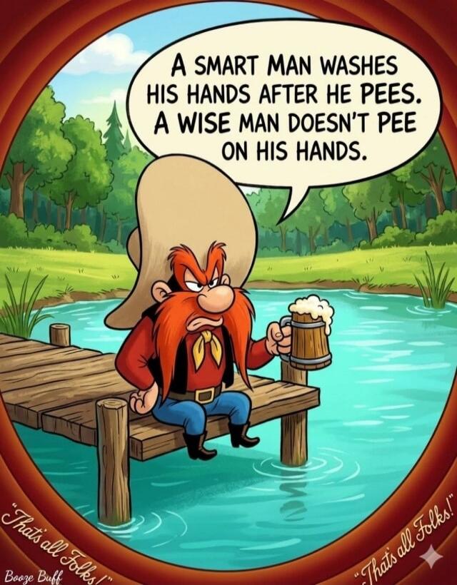 A SMART MAN WASHES HIS HANDS AFTER HE PEES. A WISE MAN DOESN'T PEE ON HIS HANDS. That's all Folks! Booze Buff