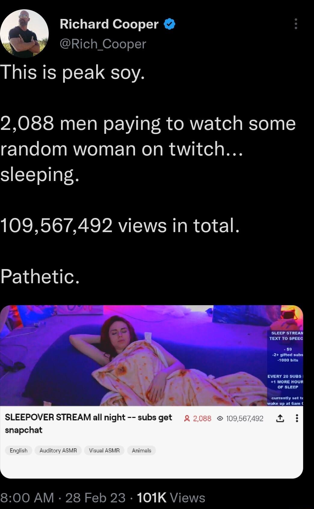 Richard Cooper DRich_Cooper This is peak soy 2088 men paying to watch some random woman on twitch sleeping 109567492 views in total Pathetic SLEEPOVER STREAM all night subs get 2 snapchat 23 101K V