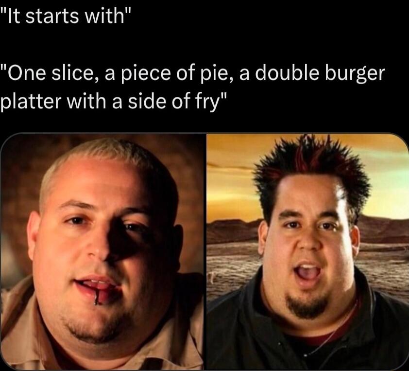 It starts with One slice, a piece of pie, a double burger platter with a side of fry