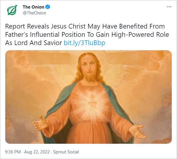 The Onion TheOnion Report Reveals Jesus Christ May Have Benefited From Fathers Influential Position To Gain High Powered Role As Lord And Savior bitly3TIuBbp 936 PM Aug 22 2022 Sprout Social