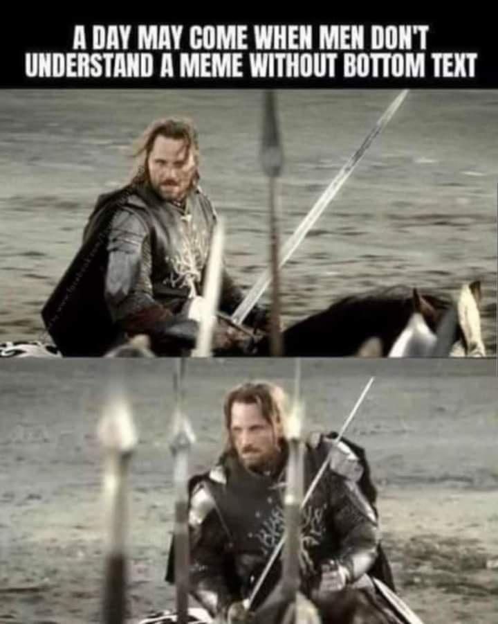A DAY MAY COME WHEN MEN DONT UNDERSTAND A MEME WITHOUT BOTTOM TEXT