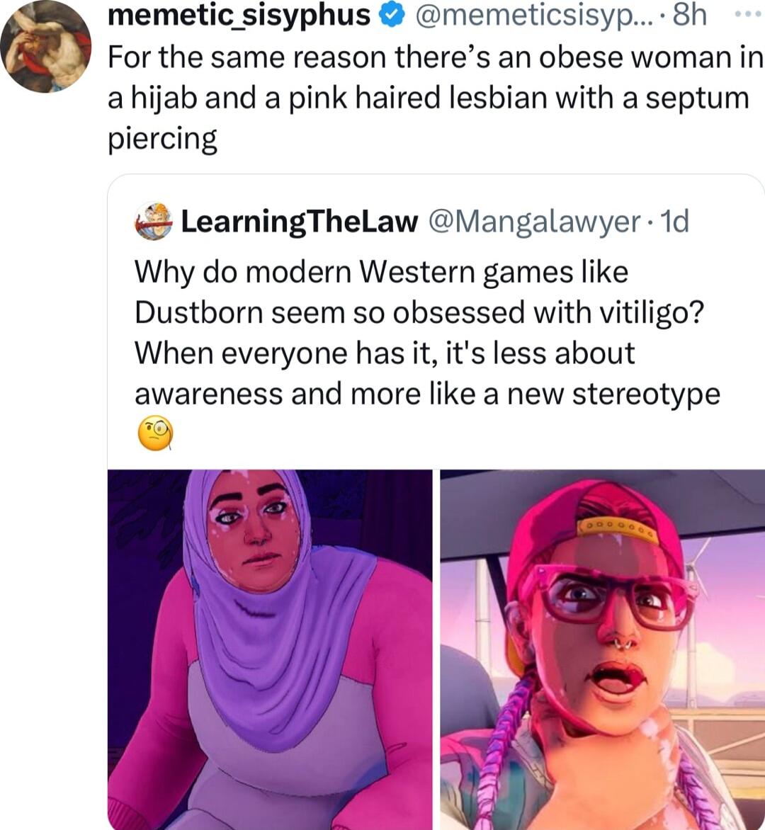 memetic_sisyphus memeticsisyp 8h For the same reason theres an obese woman in a hijab and a pink haired lesbian with a septum piercing LearningTheLaw angalawyer 1d Why do modern Western games like Dustborn seem so obsessed with vitiligo When everyone has it its less about awareness and more like a new stereotype