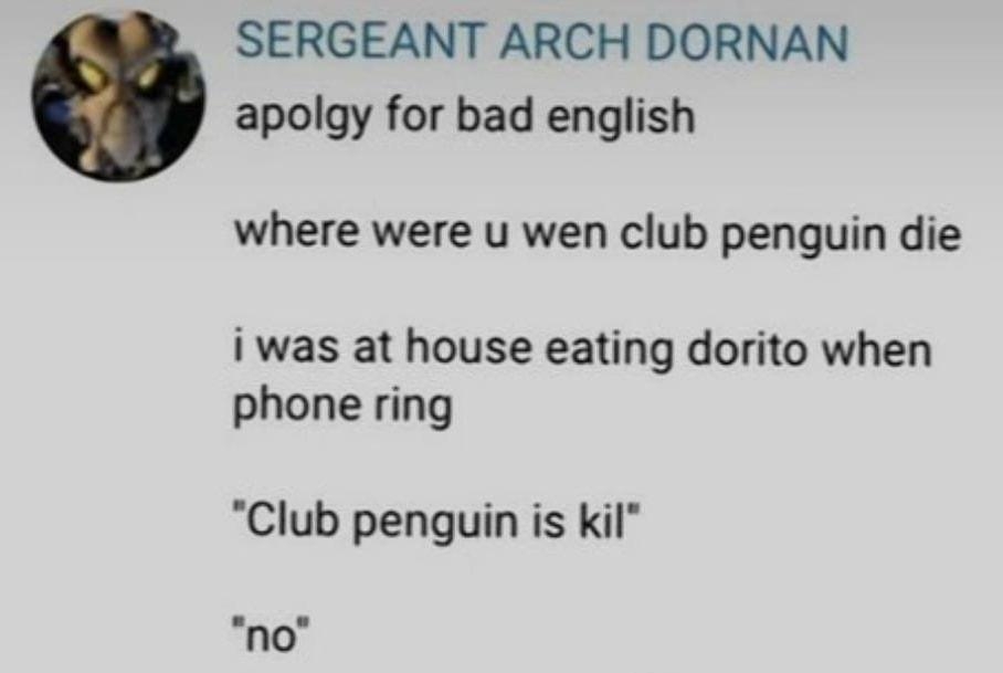 SERGEANT ARCH DORNAN apolgy for bad english where were u wen club penguin die iwas at house eating dorito when phone ring Club penguin is kil no 1yearago 647 ife