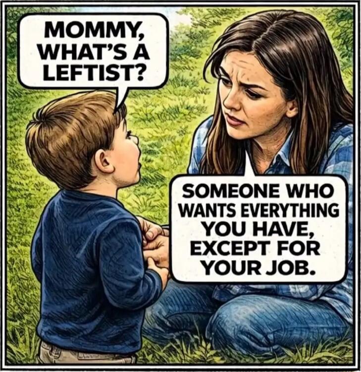 Mommy, what's a leftist?
Someone who wants everything you have, except for your job.