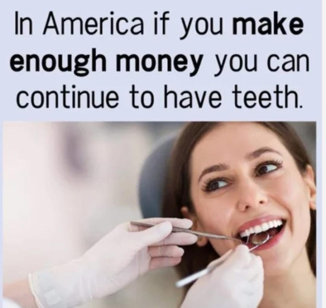 In America if you make enough money you can continue to have teeth
