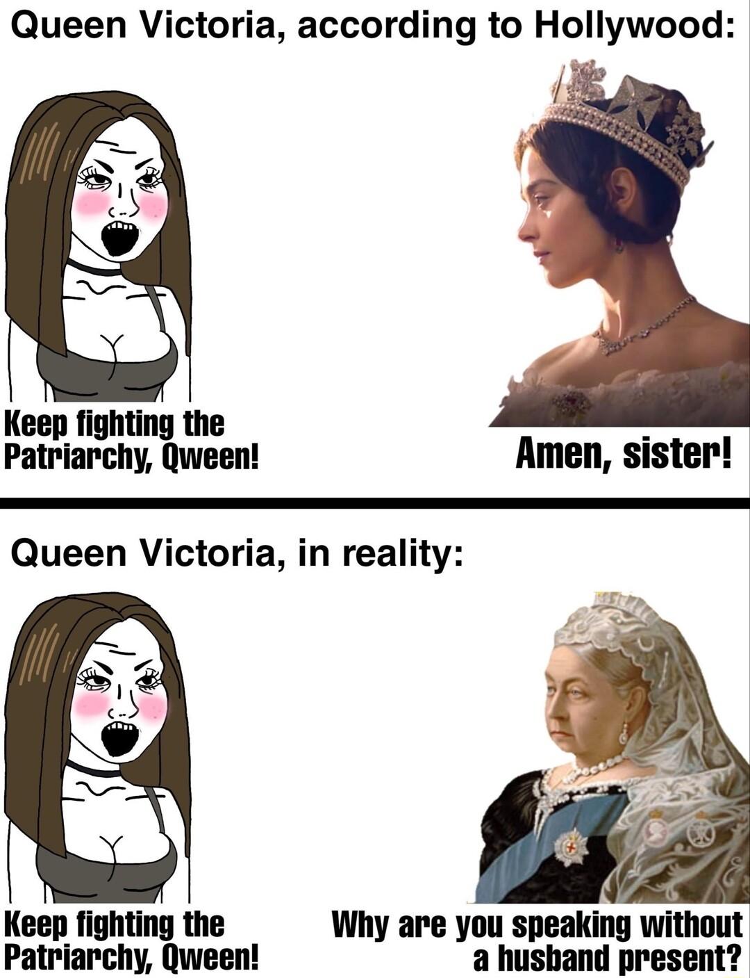 Queen Victoria according to Hollywood Keep fighting the Patriarchy Queen Amen sister Queen Victoria in reality Keep fighting the Why are you speaking without Patriarchy Qween a husband present