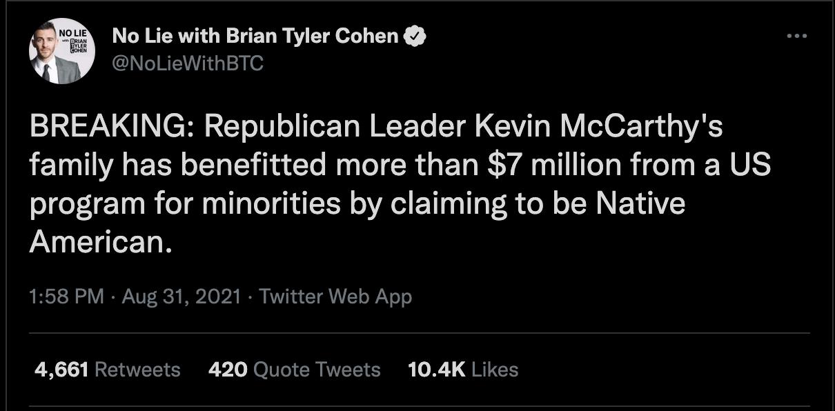 No Lie with Brian Tyler Cohen NoLieWithBTC S U TR ETo U o fer Ta W T To ST GYVi 1o WY l OFTa d VAR family has benefitted more than 7 million from a US program for minorities by claiming to be Native American 158 PM Aug 31 2021 Twitter Web App 4661 Retweets 420 Quote Tweets 104K Likes