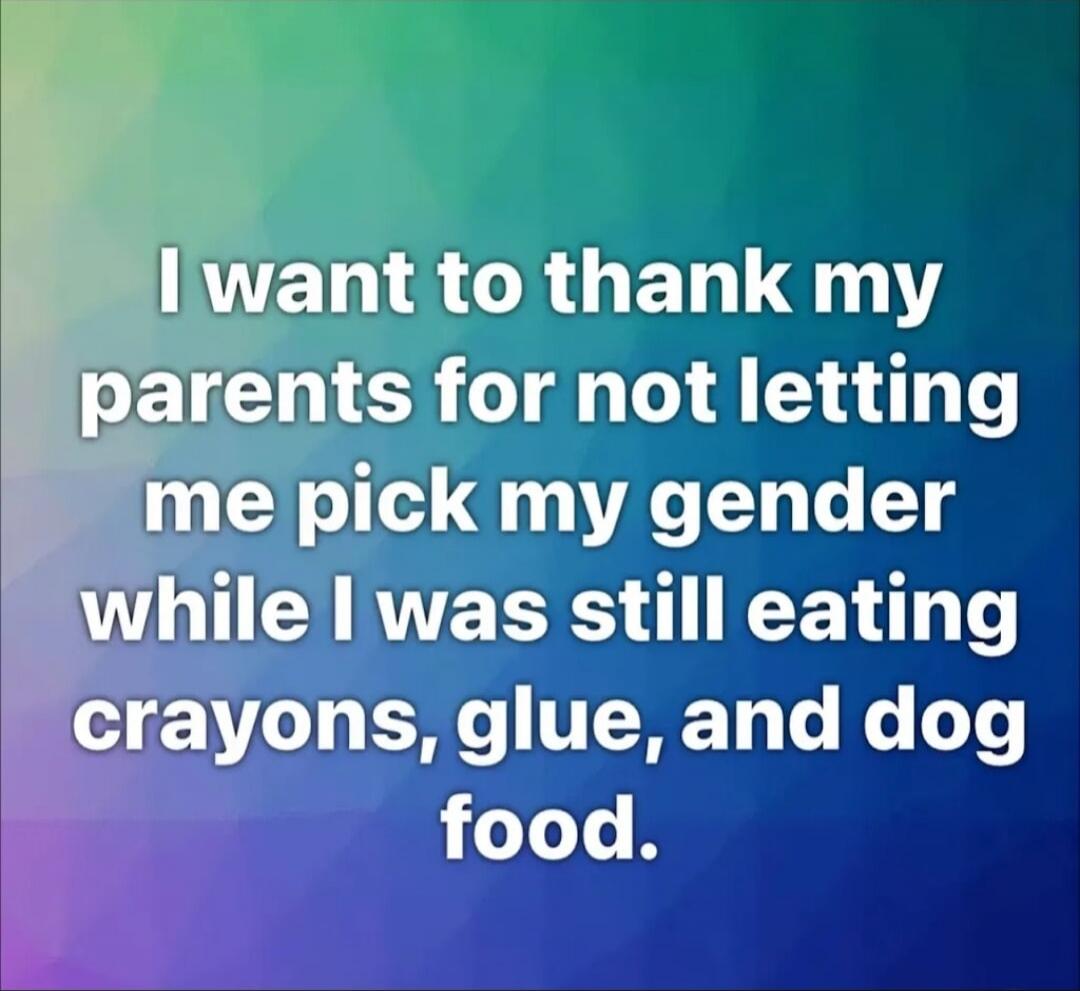 I want to thank my parents for not letting me pick my gender while I was still eating crayons, glue, and dog food.